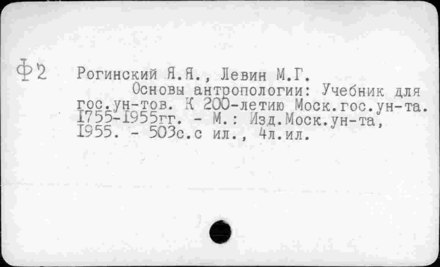 ﻿Рогинский Я.Я., Левин М.Г.
Основы антропологии: Учебник для гос.ун-тов. К 200-летию Моск.гос.ун-та. ї/55-І955гг. - М.: Изд.Моск.ун-та, Ъ55. - 503с.с ил., 4л.ил.